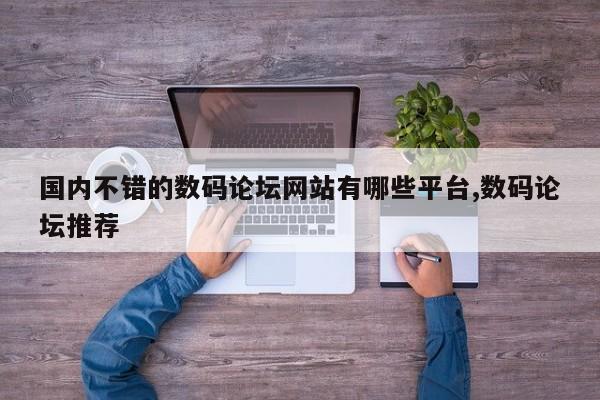 国内不错的数码论坛网站有哪些平台,数码论坛推荐