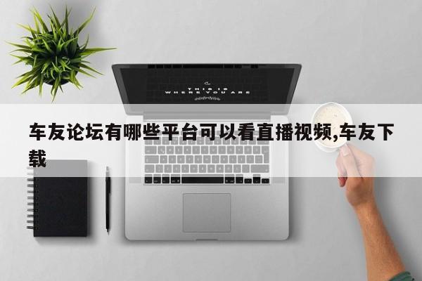车友论坛有哪些平台可以看直播视频,车友下载