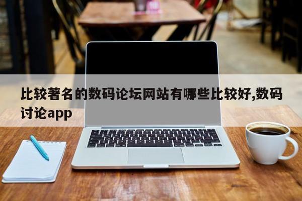 比较著名的数码论坛网站有哪些比较好,数码讨论app