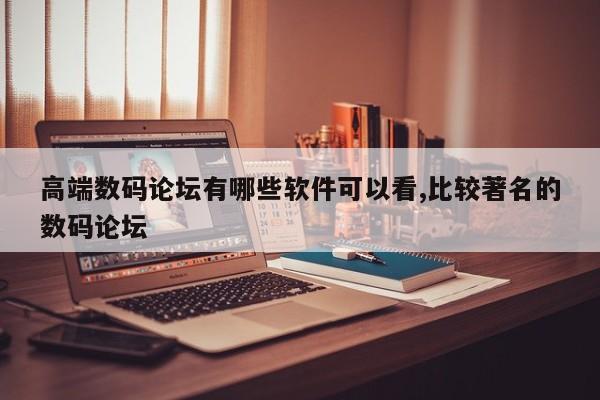 高端数码论坛有哪些软件可以看,比较著名的数码论坛