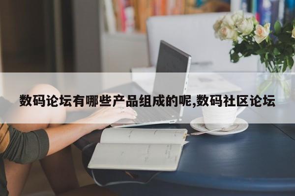 数码论坛有哪些产品组成的呢,数码社区论坛