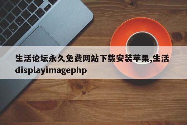 生活论坛永久免费网站下载安装苹果,生活 displayimagephp