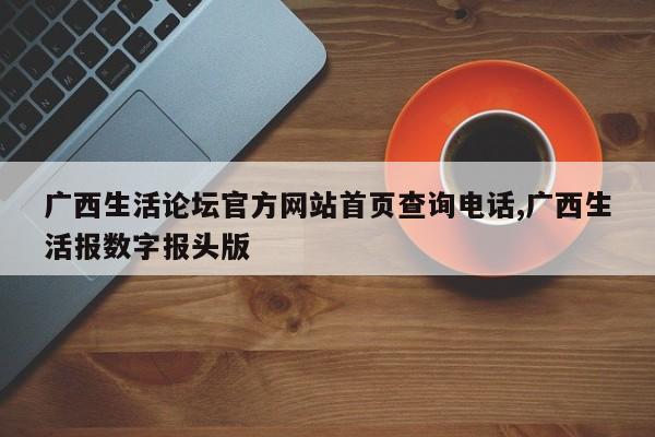 广西生活论坛官方网站首页查询电话,广西生活报数字报头版